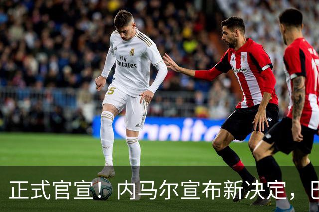 正式官宣！内马尔宣布新决定，巴西男足批准，首秀曝光