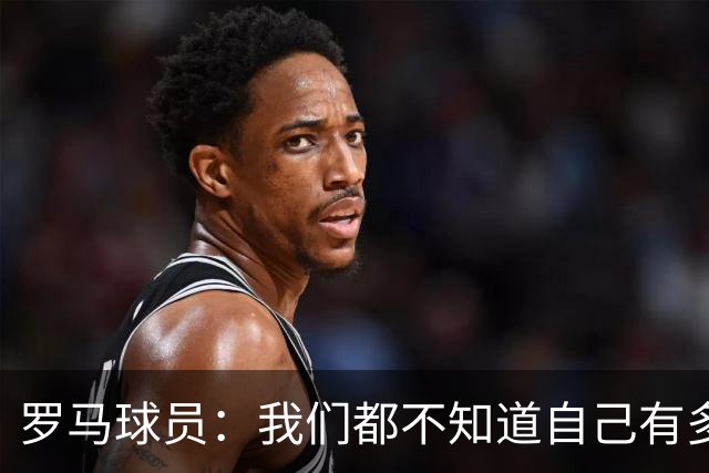 罗马球员：我们都不知道自己有多强 夺冠当之无愧
